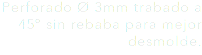 Perforado Ø 3mm trabado a 45º sin rebaba para mejor desmolde.